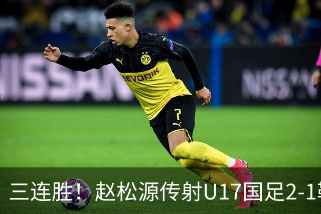 三连胜！赵松源传射U17国足2-1勒沃库森U17 淘汰赛将战河床