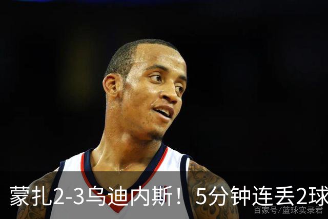 蒙扎2-3乌迪内斯！5分钟连丢2球崩盘，乌迪内斯4分冲进前3