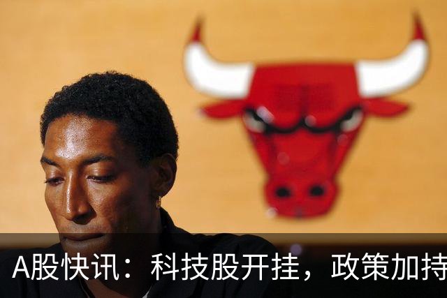 A股快讯：科技股开挂，政策加持助力！