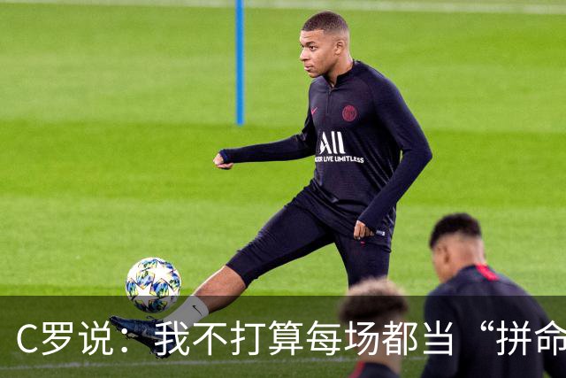 C罗说：我不打算每场都当“拼命三郎”！